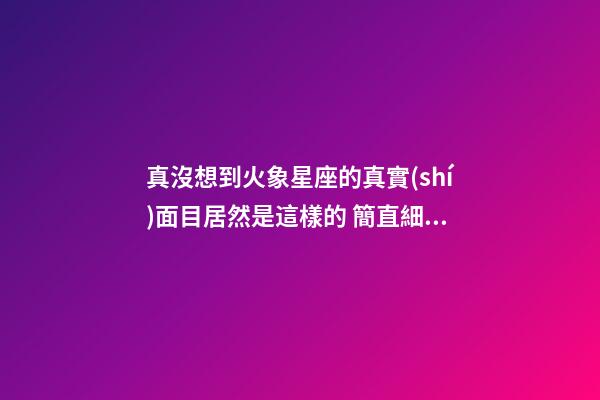 真沒想到火象星座的真實(shí)面目居然是這樣的 簡直細(xì)思極恐